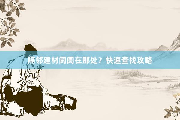 隔邻建材阛阓在那处？快速查找攻略