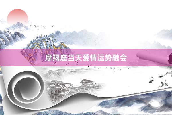 摩羯座当天爱情运势融会