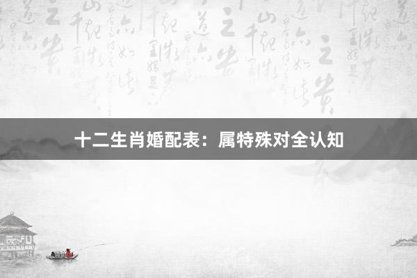 十二生肖婚配表：属特殊对全认知
