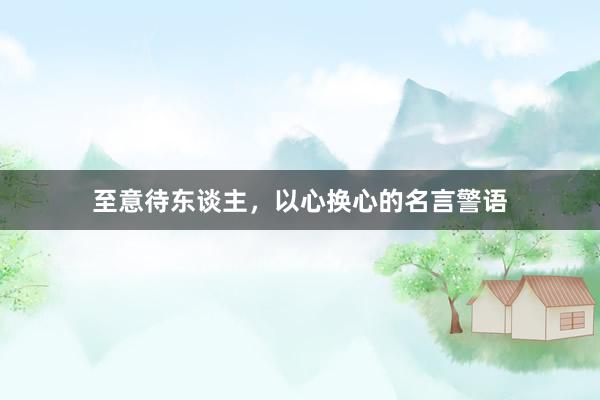 至意待东谈主，以心换心的名言警语