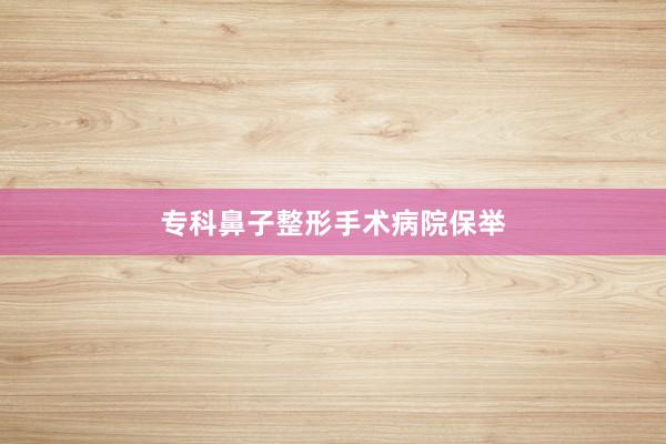专科鼻子整形手术病院保举