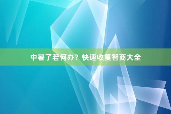 中暑了若何办？快速收复智商大全