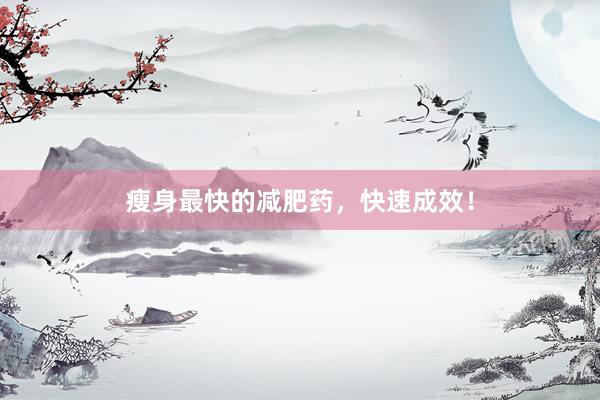 瘦身最快的减肥药，快速成效！