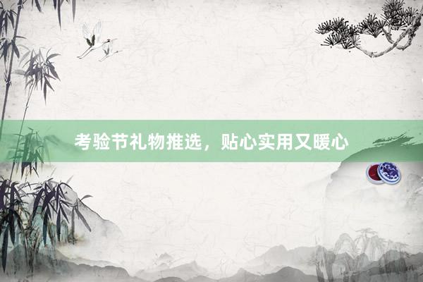 考验节礼物推选，贴心实用又暖心