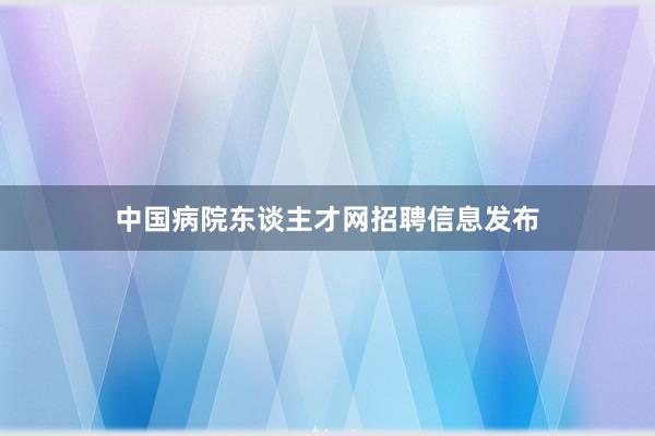 中国病院东谈主才网招聘信息发布