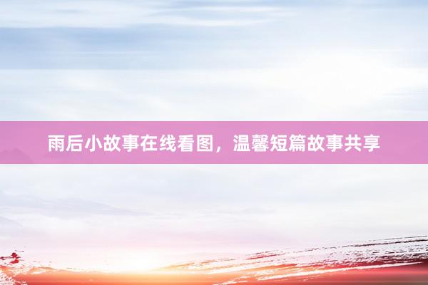 雨后小故事在线看图，温馨短篇故事共享