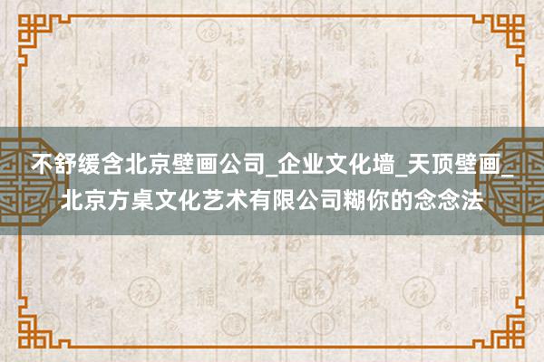 不舒缓含北京壁画公司_企业文化墙_天顶壁画_北京方桌文化艺术有限公司糊你的念念法